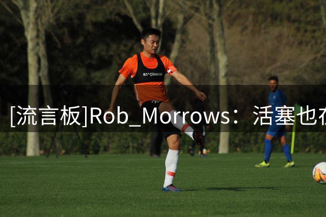 [流言板]Rob Morrows：活塞也在关注受限制自由球员马瑟林